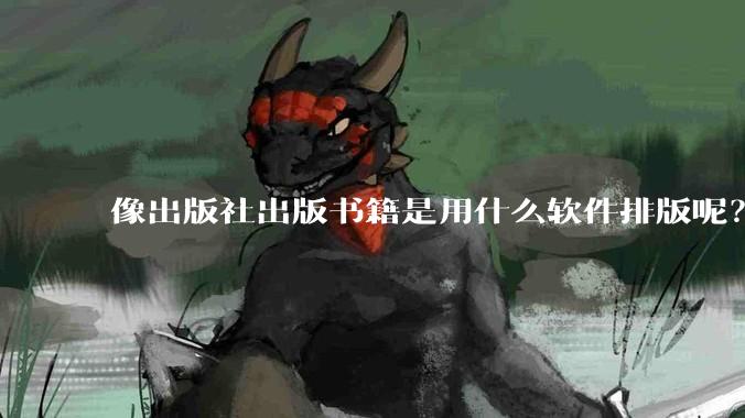 像出版社出版书籍是用什么软件排版呢？除了WPS和Adobe?