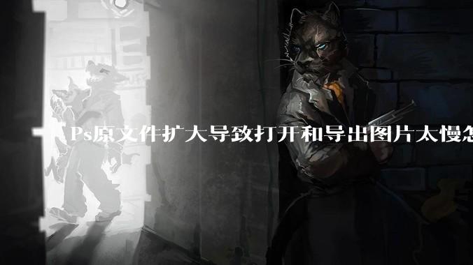 Ps原文件扩大导致打开和导出图片太慢怎么办？