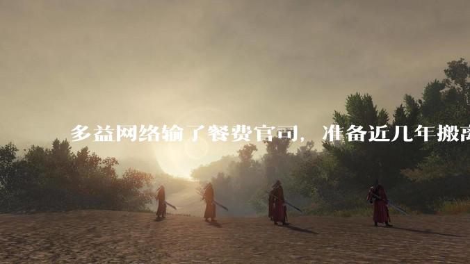 多益网络输了餐费官司，准备近几年搬离广州，你怎么看？