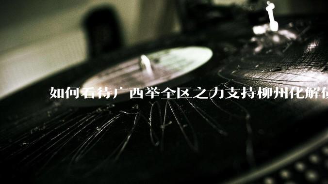 如何看待广西举全区之力支持柳州化解债务？为什么最近地方债又重回公众视野？