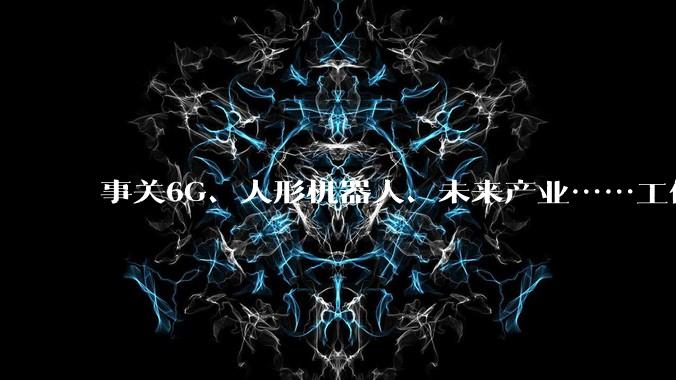 事关6G、人形机器人、未来产业……工信部发布会要点速览_工业_张云明_人工智能