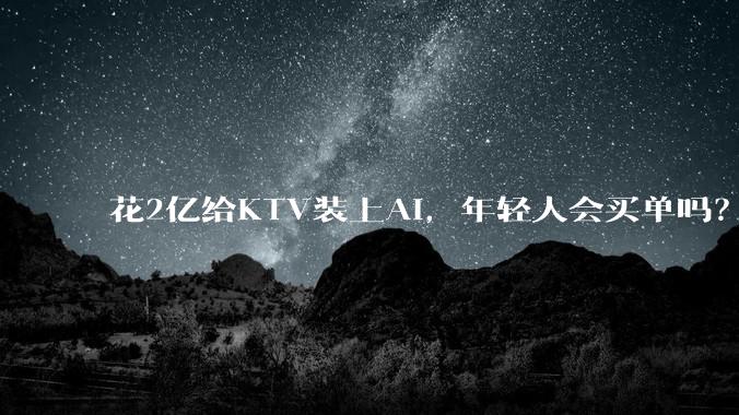 花2亿给KTV装上AI，年轻人会买单吗？_评分_系统_消费者