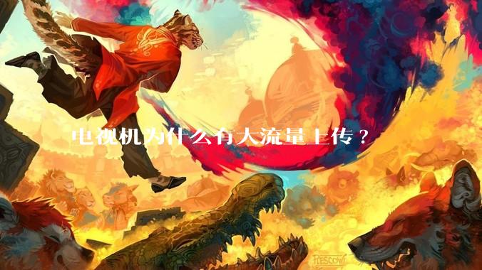 电视机为什么有大流量上传?